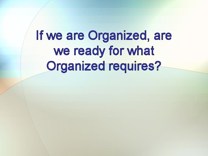 If we are Organized, are we ready for what Organized requires? 