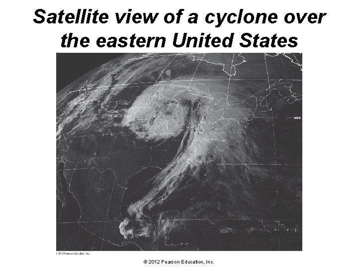 Satellite view of a cyclone over the eastern United States © 2012 Pearson Education,