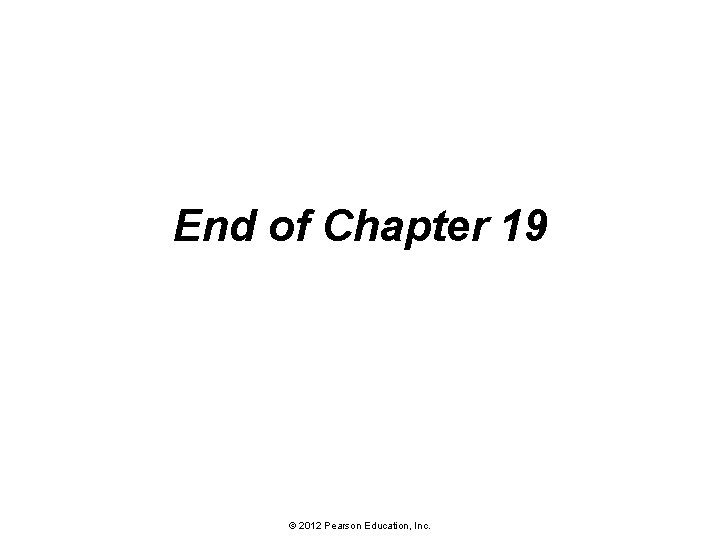 End of Chapter 19 © 2012 Pearson Education, Inc. 