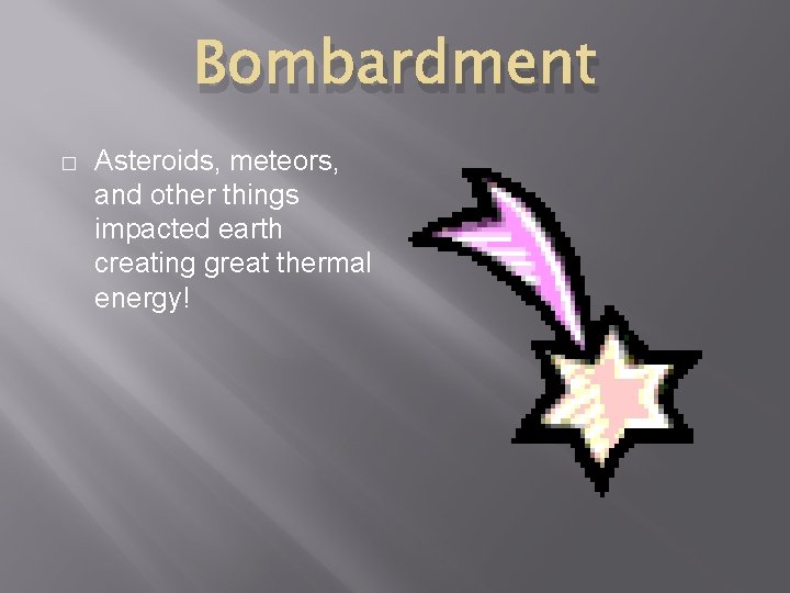Bombardment � Asteroids, meteors, and other things impacted earth creating great thermal energy! 