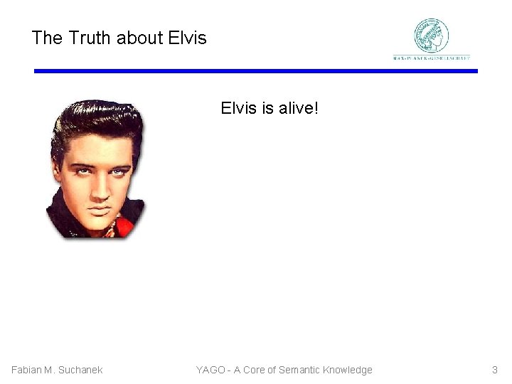 The Truth about Elvis is alive! Fabian M. Suchanek YAGO - A Core of
