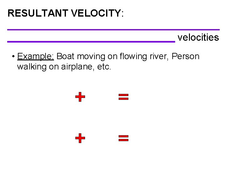 RESULTANT VELOCITY: ___________________ velocities • Example: Boat moving on flowing river, Person walking on