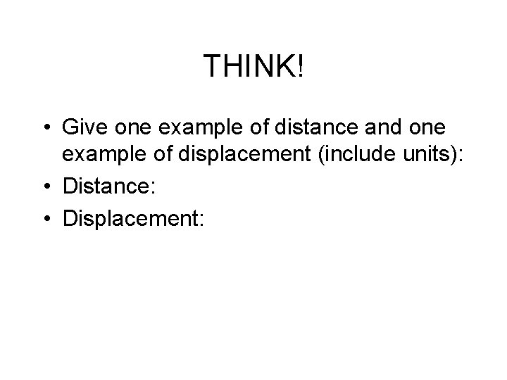THINK! • Give one example of distance and one example of displacement (include units):