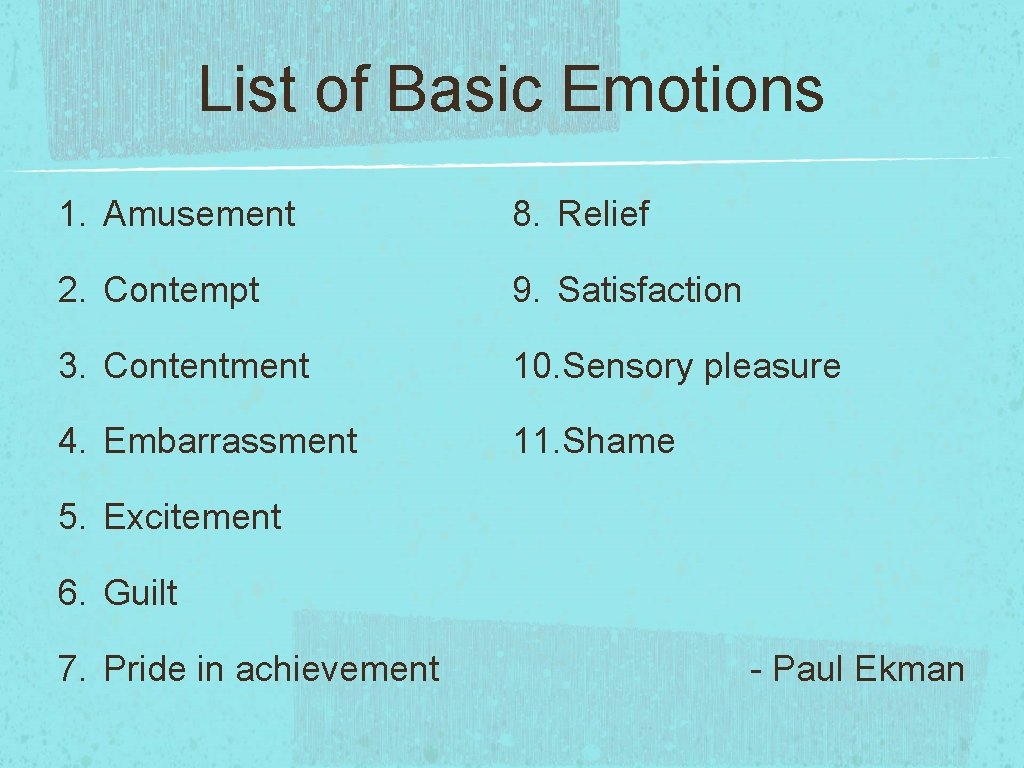 List of Basic Emotions 1. Amusement 8. Relief 2. Contempt 9. Satisfaction 3. Contentment List of Basic Emotions 1. Amusement 8. Relief 2. Contempt 9. Satisfaction 3. Contentment