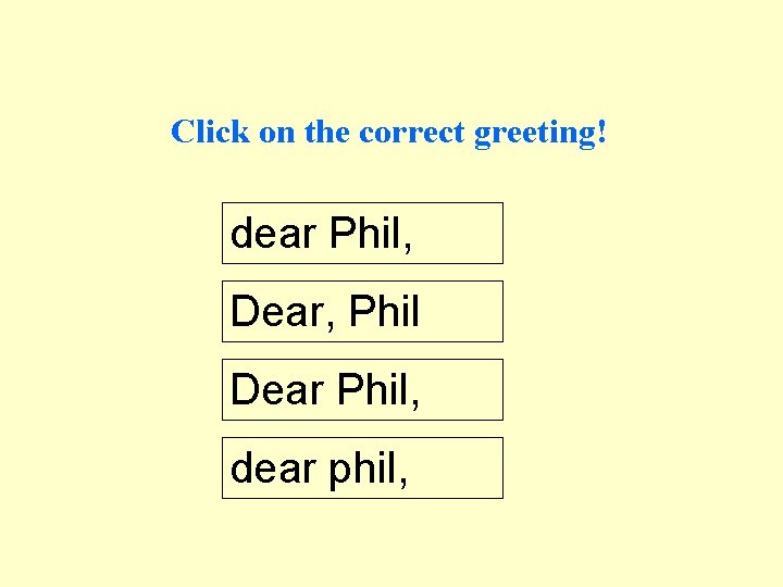 Click on the correct greeting! dear Phil, Dear, Phil Dear Phil, dear phil, 