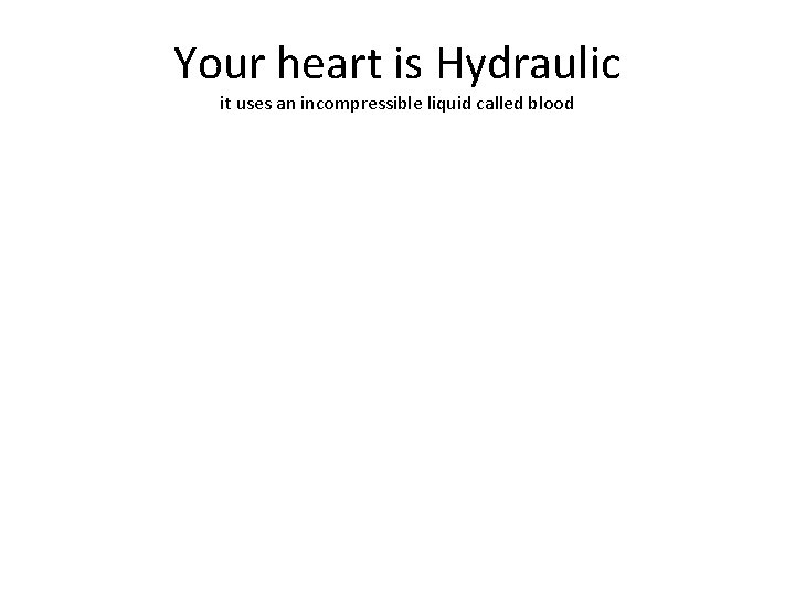 Your heart is Hydraulic it uses an incompressible liquid called blood 