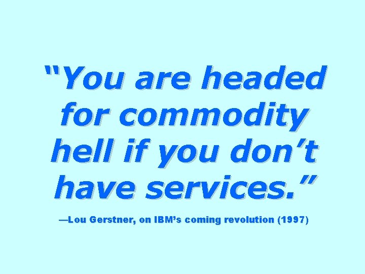“You are headed for commodity hell if you don’t have services. ” —Lou Gerstner, “You are headed for commodity hell if you don’t have services. ” —Lou Gerstner,