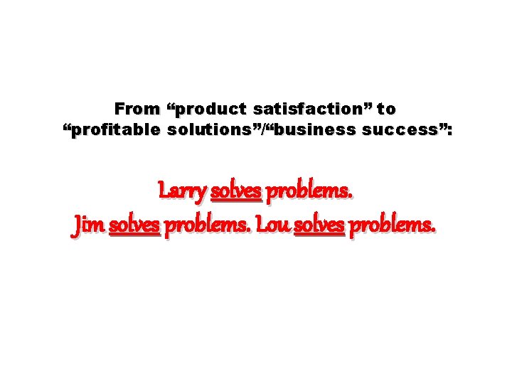 From “product satisfaction” to “profitable solutions”/“business success”: Larry solves problems. Jim solves problems. Lou