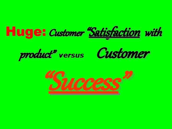 Huge: Customer “Satisfaction with product” versus Customer “Success” 