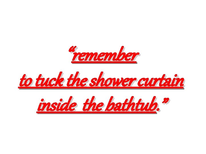 “remember to tuck the shower curtain inside the bathtub. ” 