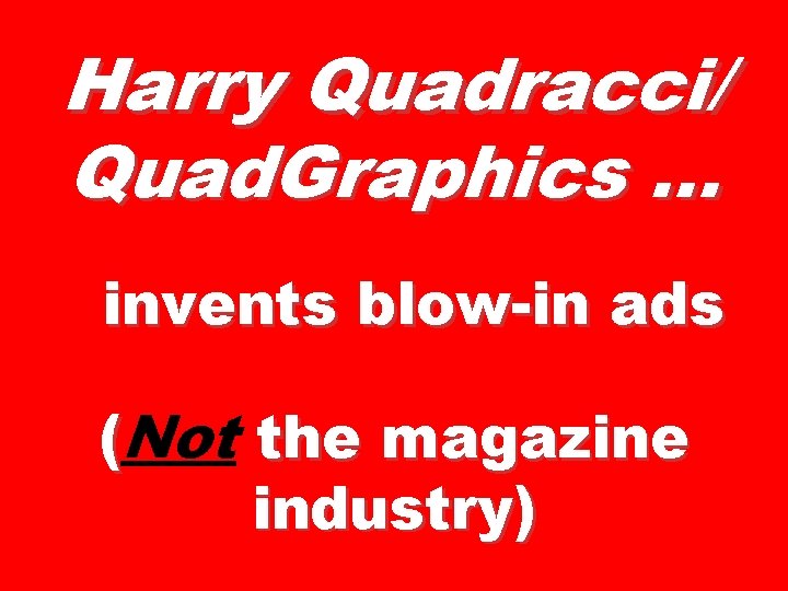 Harry Quadracci/ Quad. Graphics … invents blow-in ads (Not the magazine industry) 