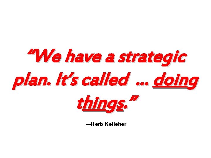 “We have a strategic plan. It’s called … doing things. ” —Herb Kelleher 