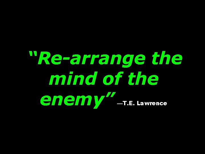 “Re-arrange the mind of the enemy” —T. E. Lawrence 