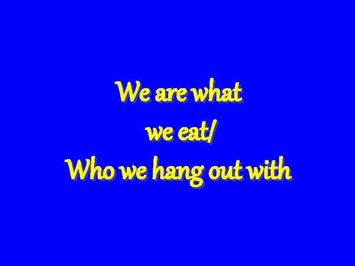 We are what we eat/ Who we hang out with 