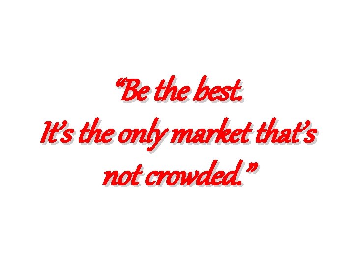 “Be the best. It’s the only market that’s not crowded. ” 