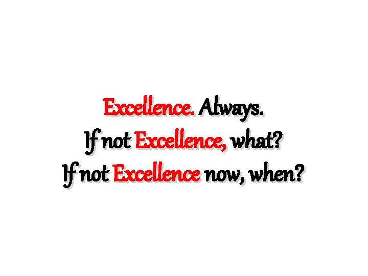 Excellence. Always. If not Excellence, what? If not Excellence now, when? 