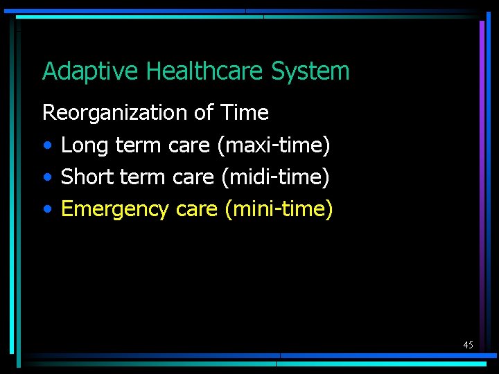 Adaptive Healthcare System Reorganization of Time • Long term care (maxi-time) • Short term