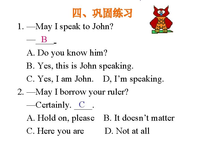 四、巩固练习 1. —May I speak to John? B —____ A. Do you know him?
