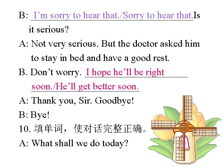 I’m sorry to hear that. /Sorry to hear that. B: _________________Is it serious? A: