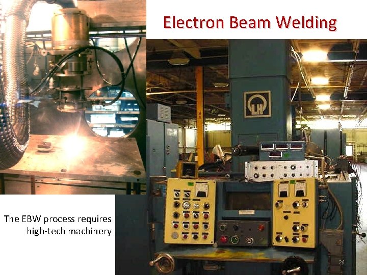 Electron Beam Welding The EBW process requires high-tech machinery 24 