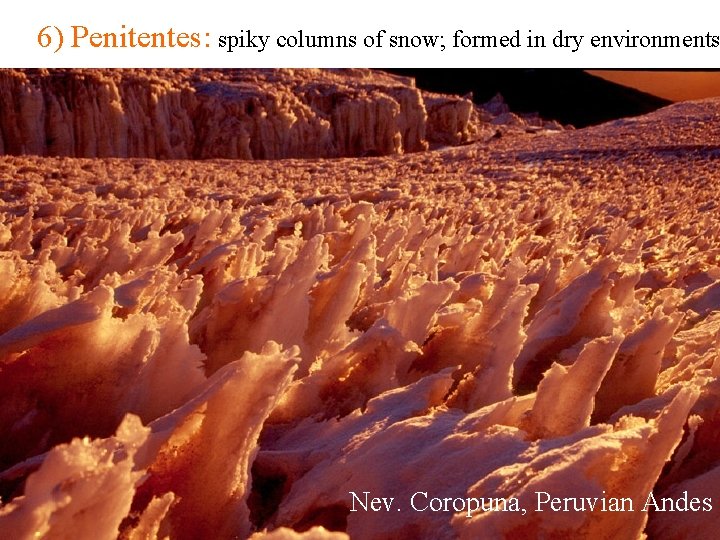 6) Penitentes: spiky columns of snow; formed in dry environments Nev. Coropuna, Peruvian Andes