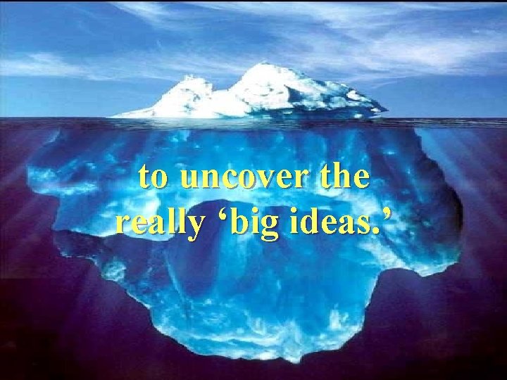 to uncover the really ‘big ideas. ’ 