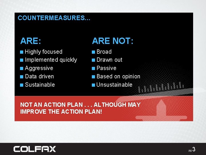 COUNTERMEASURES… ARE: ARE NOT: ■ Highly focused ■ Implemented quickly ■ Aggressive ■ Data