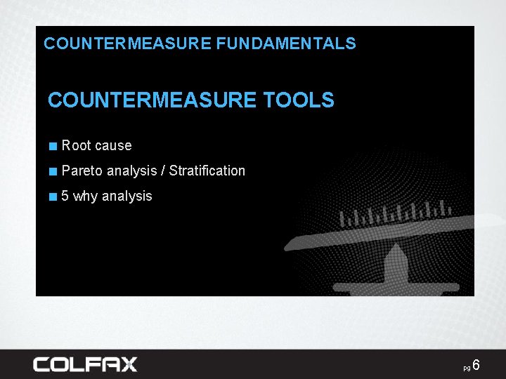 COUNTERMEASURE FUNDAMENTALS COUNTERMEASURE TOOLS ■ Root cause ■ Pareto analysis / Stratification ■ 5