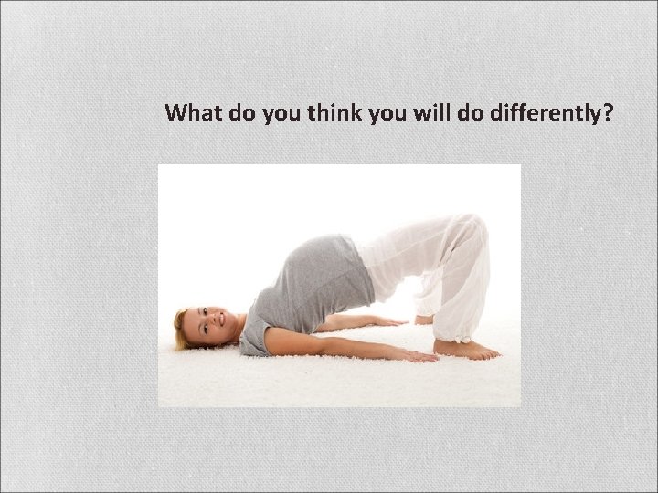 What do you think you will do differently? 