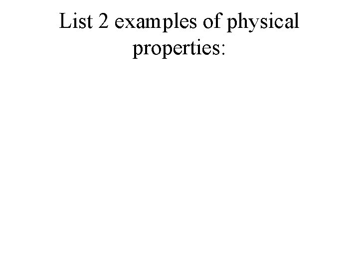List 2 examples of physical properties:  List 2 examples of physical properties: