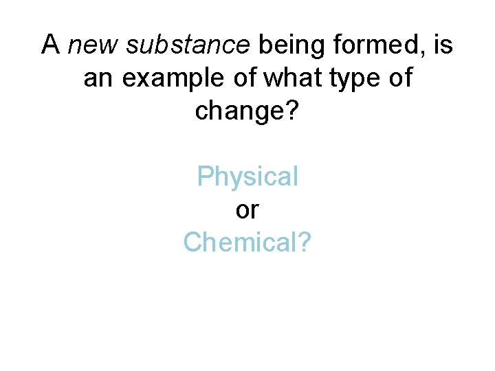 A new substance being formed, is an example of what type of change? Physical A new substance being formed, is an example of what type of change? Physical
