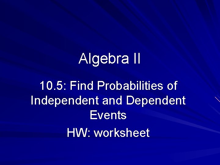 Algebra II 10. 5: Find Probabilities of Independent and Dependent Events HW: worksheet 