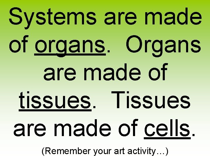 Systems are made of organs. Organs are made of tissues. Tissues are made of