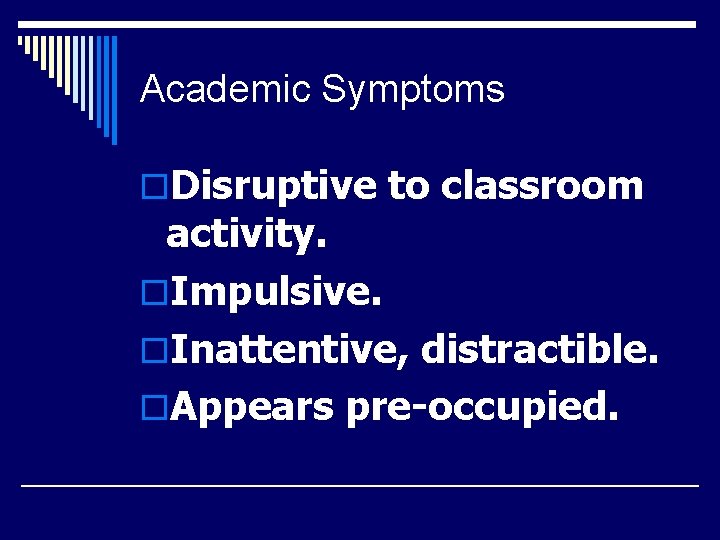 Academic Symptoms o. Disruptive to classroom activity. o. Impulsive. o. Inattentive, distractible. o. Appears