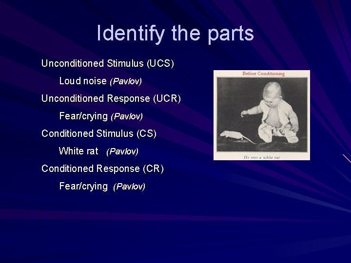 Identify the parts Unconditioned Stimulus (UCS) Loud noise (Pavlov) Unconditioned Response (UCR) Fear/crying (Pavlov)