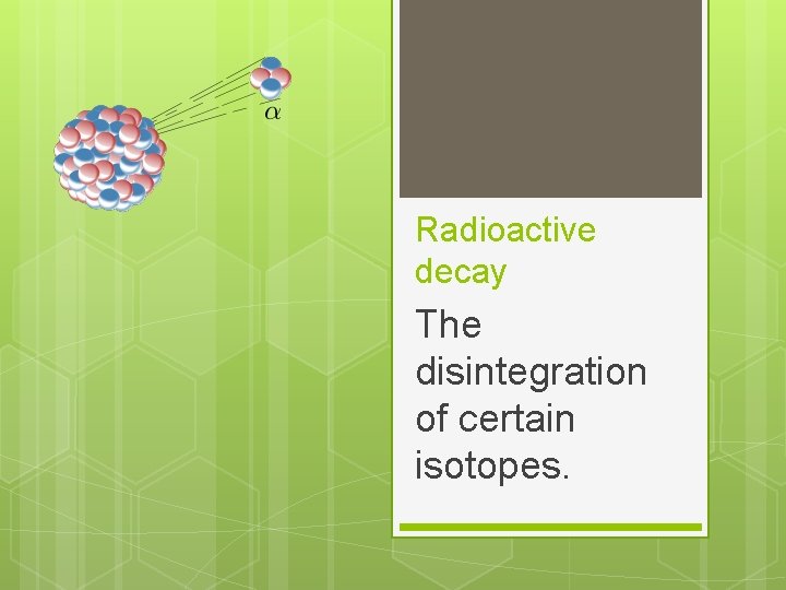 Radioactive decay The disintegration of certain isotopes. 