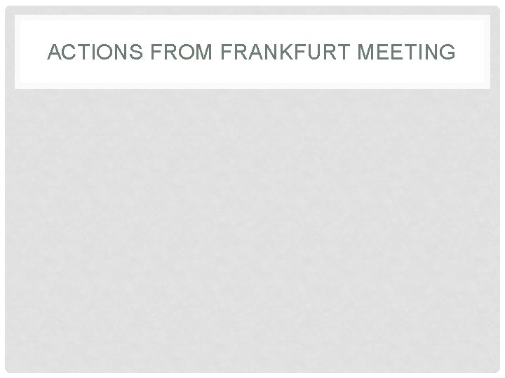 ACTIONS FROM FRANKFURT MEETING 