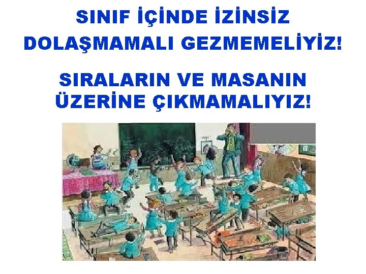 SINIF İÇİNDE İZİNSİZ DOLAŞMAMALI GEZMEMELİYİZ! SIRALARIN VE MASANIN ÜZERİNE ÇIKMAMALIYIZ! 