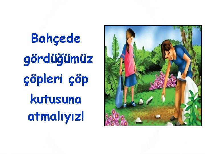 Bahçede gördüğümüz çöpleri çöp kutusuna atmalıyız! 