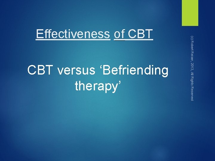 CBT versus ‘Befriending therapy’ (c) Robert Reiser, 2013, All Rights Reserved Effectiveness of CBT