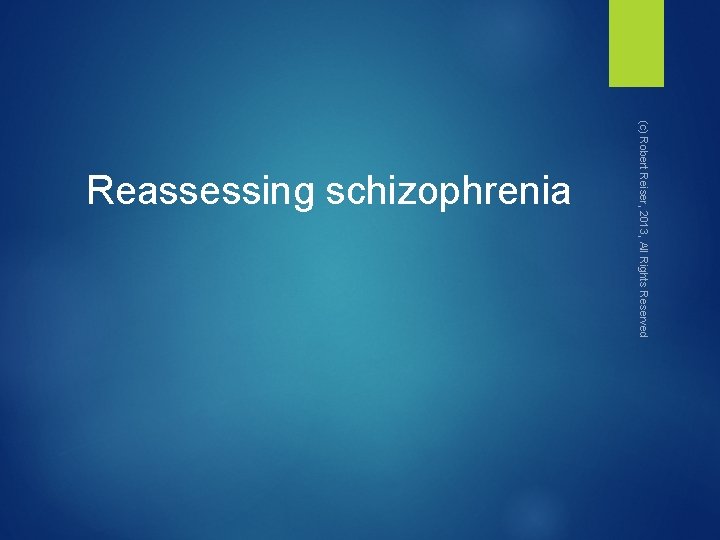 (c) Robert Reiser, 2013, All Rights Reserved Reassessing schizophrenia 