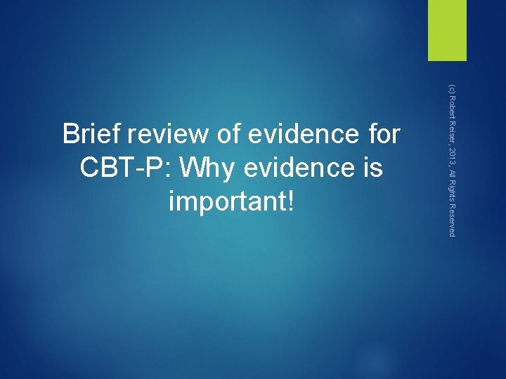 (c) Robert Reiser, 2013, All Rights Reserved Brief review of evidence for CBT-P: Why