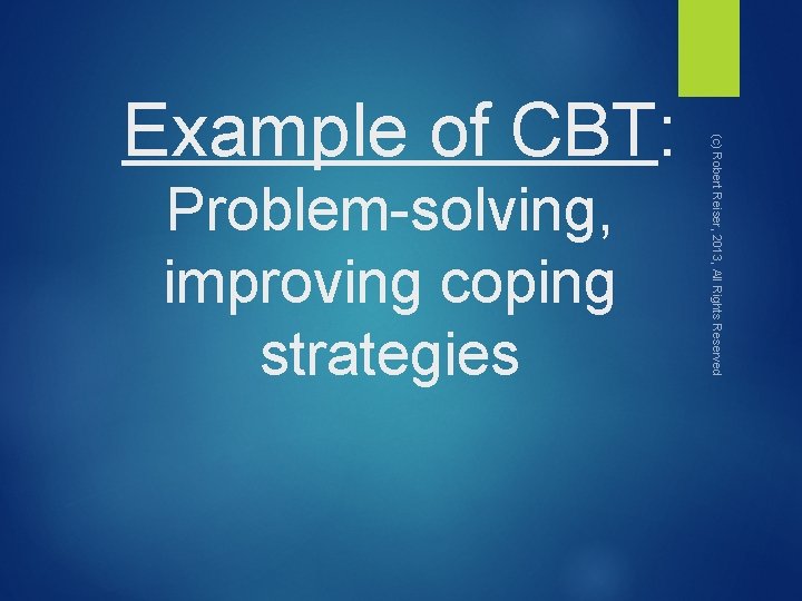 Problem-solving, improving coping strategies (c) Robert Reiser, 2013, All Rights Reserved Example of CBT: