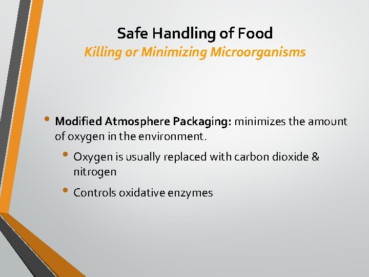 Safe Handling of Food Killing or Minimizing Microorganisms • Modified Atmosphere Packaging: minimizes the