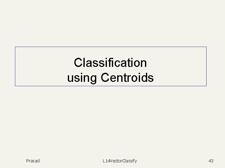 Classification using Centroids Prasad L 14 Vector. Classify 43 