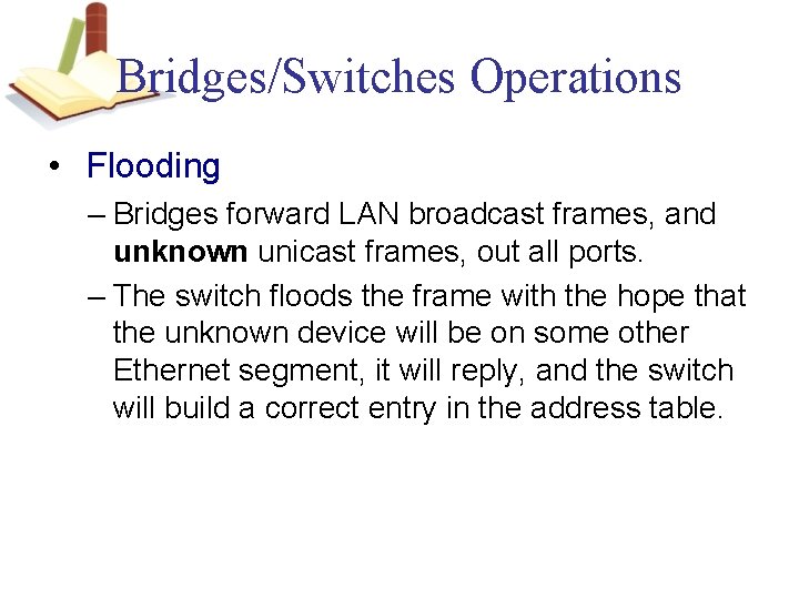Bridges/Switches Operations • Flooding – Bridges forward LAN broadcast frames, and unknown unicast frames,