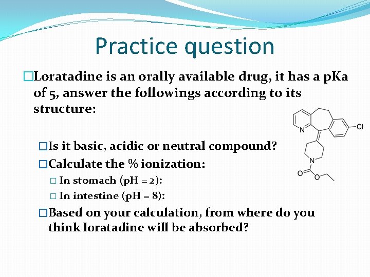 Practice question �Loratadine is an orally available drug, it has a p. Ka of