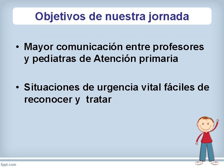 Objetivos de nuestra jornada • Mayor comunicación entre profesores y pediatras de Atención primaria