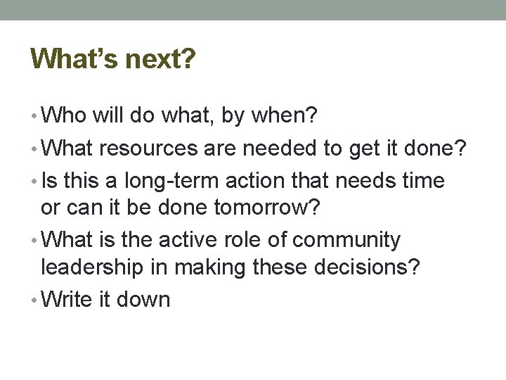 What’s next? • Who will do what, by when? • What resources are needed