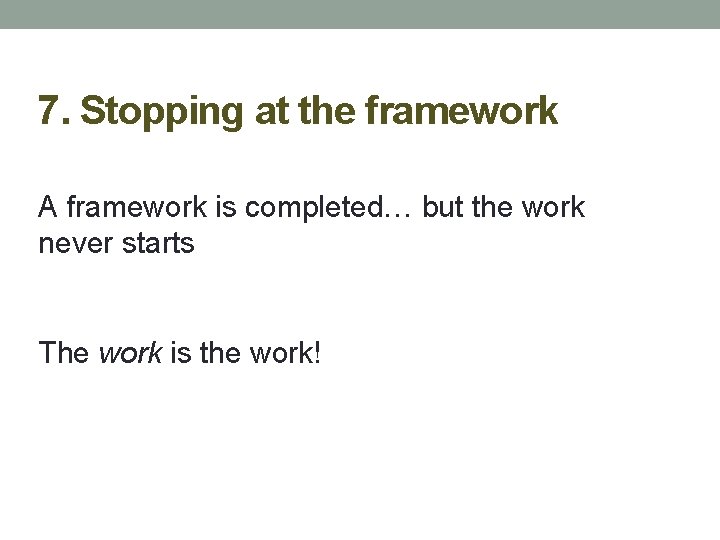 7. Stopping at the framework A framework is completed… but the work never starts